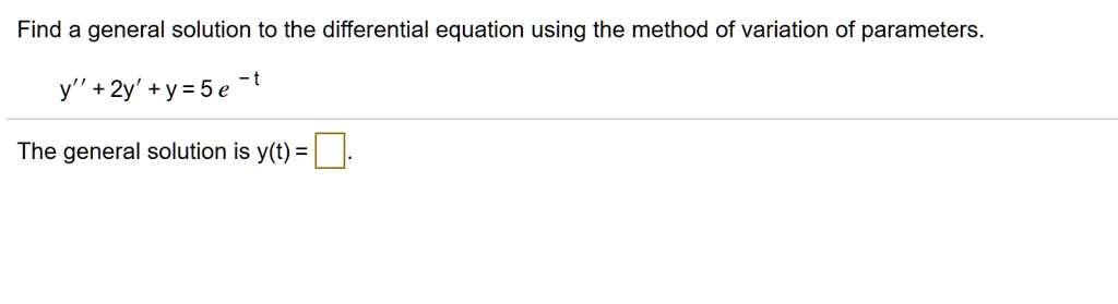 Find a general solution to the differential equation using the method of variation of parameters.

y” + 2y' + y = 5e^-t

The general solution is y(t) = .