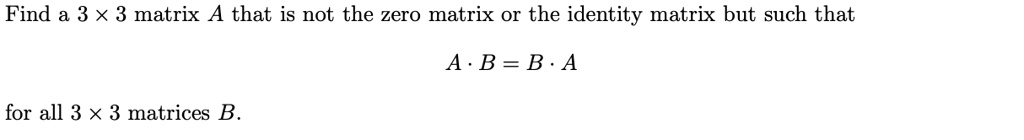 Find a 3 × 3 matrix A that is not the zero matrix or the identity matrix but such that
A · B = B · A
for all 3 × 3 matrices B.