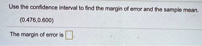Use the confidence interval to find the margin of error and the sample mean.
(0.476,0.600)
The margin of error is