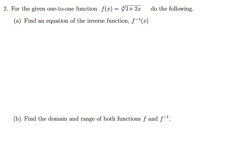2. For the given one-to-one function f(x) = √(1 + 2x) do the following.
(a) Find an equation of the inverse function, f^-1(x)
(b) Find the domain and range of both functions f and f^-1.
