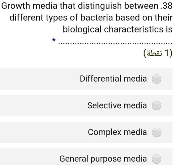 Growth media that distinguish between .38 different types of bacteria based on their biological characteristics is

Differential media
Selective media
Complex media
General purpose media
