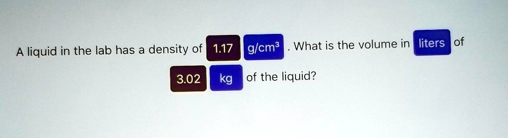 A liquid in the lab has a density of 1.17 g/cm^3. What is the volume in ...