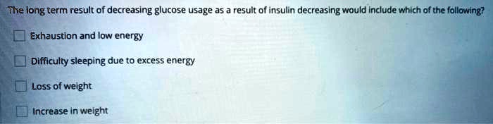 The long term result of decreasing glucose usage as a result of insulin decreasing would include which of the following?
Exhaustion and low energy
Difficulty sleeping due to excess energy
Loss of weight
Increase in weight