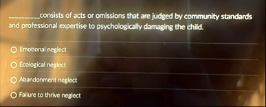  consists of acts or omissions that are judged by community standards and professional expertise to psychologically damaging the child emotional neglect ecological neglect abandonme 45217