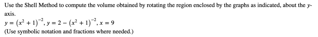 Use the Shell Method to compute the volume obtained by rotating the region enclosed by the graphs as indicated, about the y-axis.
y = (x^2 + 1)^-2, y = 2 - (x^2 + 1)^-2, x = 9
(Use symbolic notation and fractions where needed.)