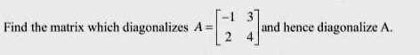 Find the matrix which diagonalizes A = 
    < b m a t r i x > and hence diagonalize A.