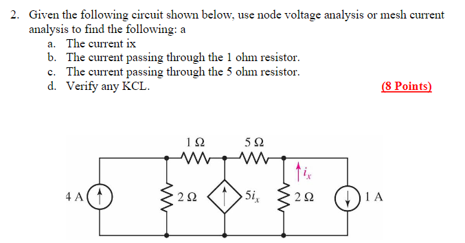 2. Given the following circuit shown below, use node voltage analysis or mesh current analysis to find the following:
a. The current ix
b. The current passing through the 1 ohm resistor.
c. The current passing through the 5 ohm resistor.
d. Verify any KCL.