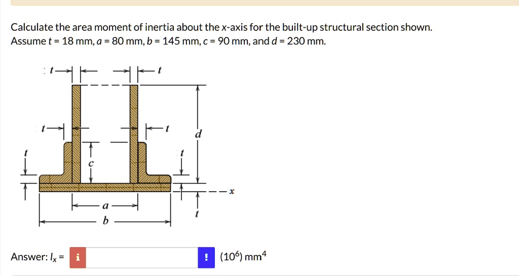 calculate the area moment of inertia about the x axis for the built up structural section shown assume t 18 mm a 80 mm b 145 mm c 90 mm and d 230 mm answer ix i c a b d x 106 mm4 21146