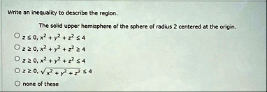 write an inequality to describe the region the solid upper hemisphere of the sphere of radius 2 centered at the origin z le 0 x2 y2 z2 le 4 z ge 0 x2 y2 z2 ge 4 z ge 0 x2 y2 z2 le 4 z ge 0 s 11636