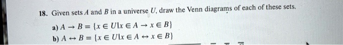 18. Given sets A and B in a universe U, draw the Venn diagrams of each of these sets.
a) A ? B = x ? U | x ? A ? x ? B
b) A ? B = x ? U | x ? A ? x ? B