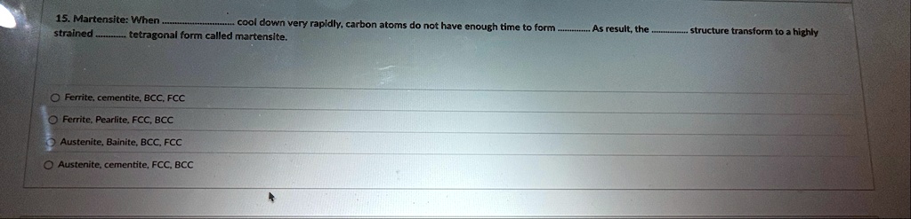 15 martensite when  cool down very rapidly carbon atoms do not have enough time to form  as result the  structure transform to a highly strained   56395