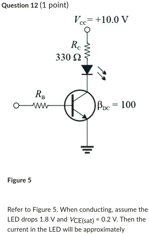 Vcc = +10.0 V
Rc
330 ?
RB
?DC = 100
Refer to Figure 5. When conducting, assume the LED drops 1.8 V and VCE(sat) = 0.2 V. Then the current in the LED will be approximately