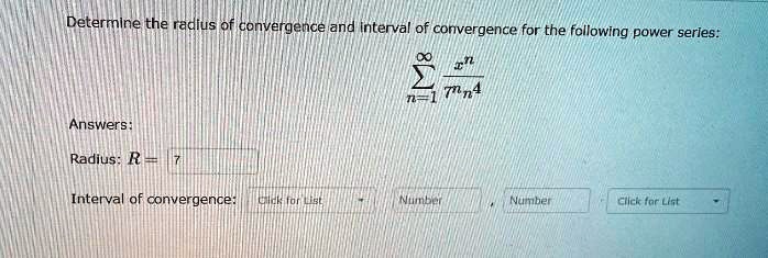 Determine the radius of convergence and interval of convergence for the following power series:
sumn=1^infty fracx^n7^n n^4
Answers:
Radius: R = 7
Interval of convergence: