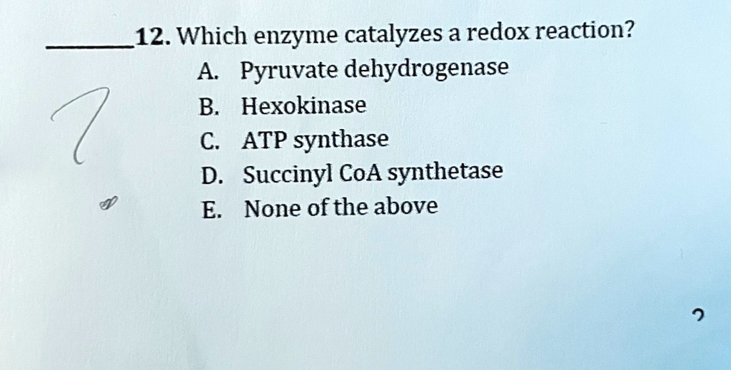 12. Which enzyme catalyzes a redox reaction?
A. Pyruvate dehydrogenase
B. Hexokinase
C. ATP synthase
D. Succinyl CoA synthetase
E. None of the above