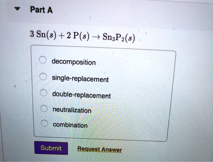 Part A
3 Sn(s) + 2 P(s) ? Sn3P2(s)
decomposition
single-replacement
double-replacement
neutralization
combination
Submit Request Answer