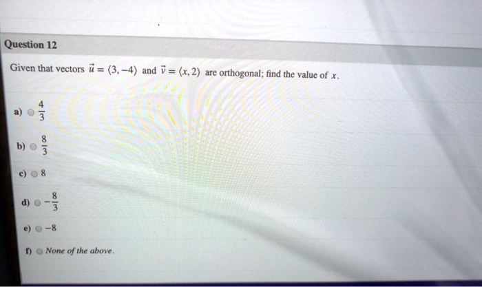 Given that vectors u = ?3, -4? and v = ?x, 2? are orthogonal; find the value of x.
a) 4/3
b) 8/3
c) 8
d) -8/3
e) -8
f) None of the above.