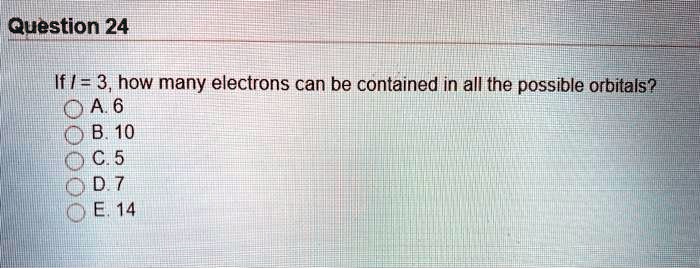 If l = 3, how many electrons can be contained in all the possible orbitals?
A. 6
B. 10
C. 5
D. 7
E. 14