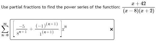 Use partial fractions to find the power series of the function: (x + 42)/((x - 8)(x + 2)) ∑n=0^∞ [ (-5)/(8^n+1) + ((-1)(n+1))/(1(n+1)) ] x^n