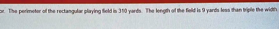or. The perimeter of the rectangular playing field is 310 yards. The length of the field is 9 yards less than triple the width.
