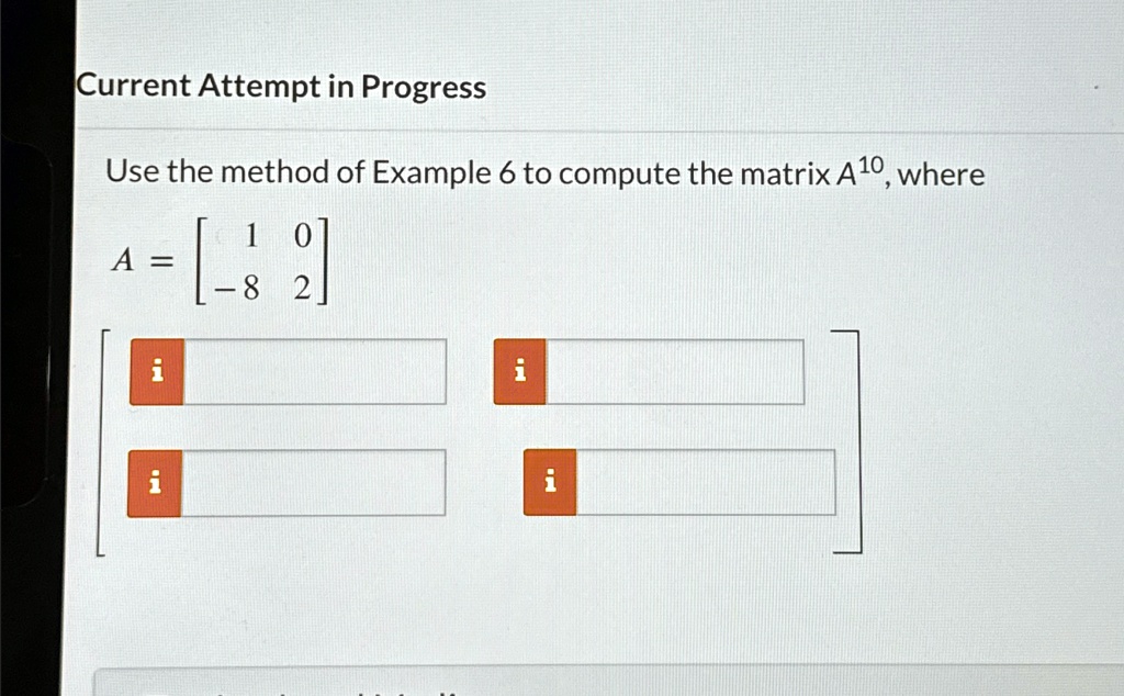 Current Attempt in Progress
Use the method of Example 6 to compute the matrix A^10, where
A = 
    < b m a t r i x >