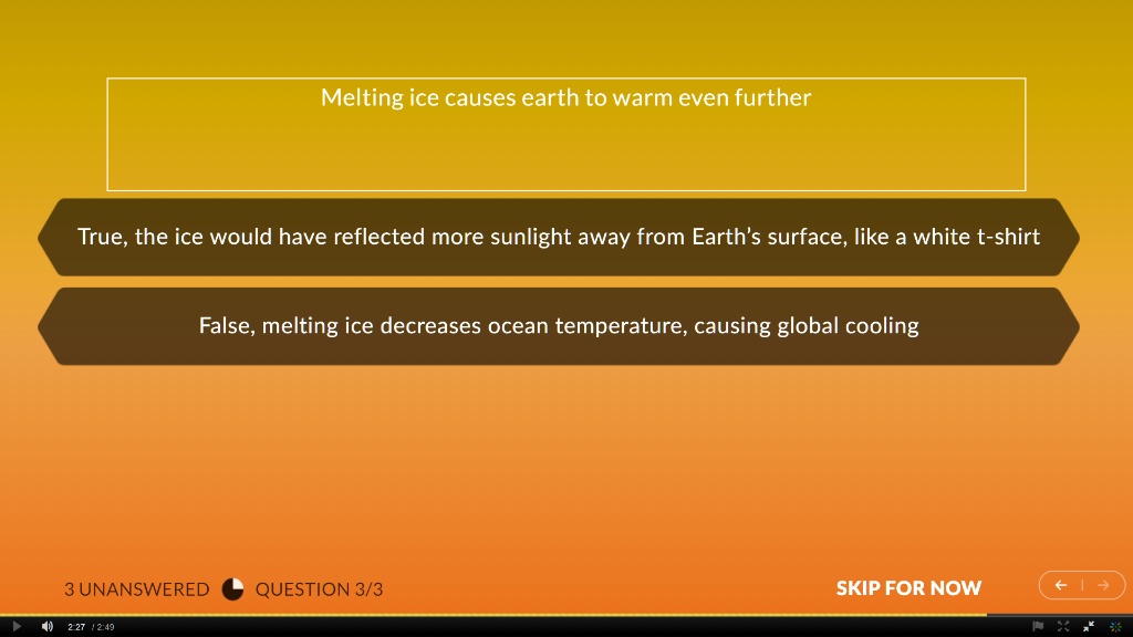 Melting ice causes earth to warm even further
True, the ice would have reflected more sunlight away from Earth's surface, like a white t-shirt
False, melting ice decreases ocean temperature, causing global cooling