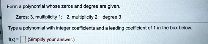 Form a polynomial whose zeros and degree are given.

Zeros: 3, multiplicity 1; 2, multiplicity 2; degree 3

Type a polynomial with integer coefficients and a leading coefficient of 1 in the box below.

f(x) = (Simplify your answer.)