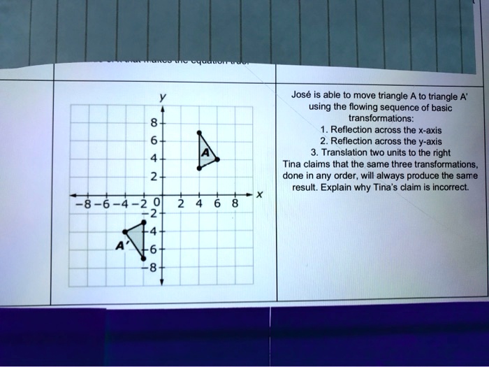 SOLVED: Jose is able to move triangle A to triangle A' using the flowing  sequence of basic transformations: Reflection across the x-axis 2.  Reflection across the Y-axis 3. Translation two units to