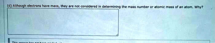 (d) Although electrons have mass, they are not considered in determining the mass number or atomic mass of an atom. Why?