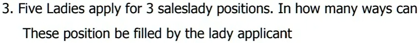 3. Five Ladies apply for 3 saleslady positions. In how many ways can
These position be filled by the lady applicant