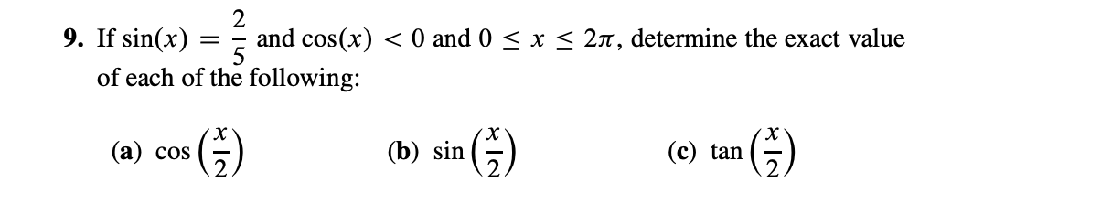 9. If ( sin (x)=frac25 ) and ( cos (x)<0 ) and ( 0 leq x leq 2 pi ), determine the exact value of each of the following:
(a) ( cos left(fracx2ight) )
(b) ( sin left(fracx2ight) )
(c) ( 	an left(fracx2ight) )