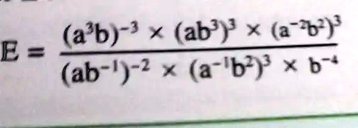 E = ((a^3b)^-3 ×(ab^3)^3 ×(a^-2b^2)^3)/((ab^-1)^-2 ×(a^-1b^2)^3 ×b^-4)