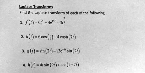 Laplace Transforms
Find the Laplace transform of each of the following.
1. f(t) = 6t^4 + 4e^15t - 3t^7/2
2. h(t) = 6cos(t/7) + 4cosh(7t)
3. g(t) = sin(2t) - 13e^-8t sin(2t)
4. h(t) = 4t sin(9t) + cos(1-7t)