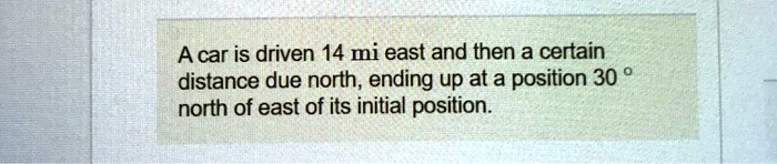 A car is driven 14 mi east and then a certain distance due north, ending up at a position 30 ° north of east of its initial position.