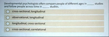 developmental psychologists often compare people of different ages in  studies and follow people across time in  studies cross sectional longitudinal observational longitudinal longi 89703