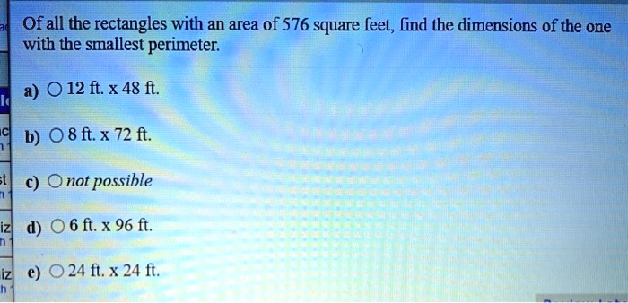 Of all the rectangles with an area of 576 square feet, find the dimensions of the one with the smallest perimeter.

a) 12 ft. x 48 ft.
b) 8 ft. x 72 ft.
c) not possible
d) 6 ft. x 96 ft.
e) 24 ft. x 24 ft.