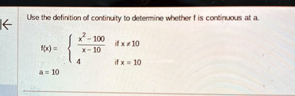 Use the definition of continuity to determine whether f is continuous at a.
f(x) = (x^2 - 100)/(x - 10)   if  x ≠ 10
 4    if  x = 10 
 a = 10