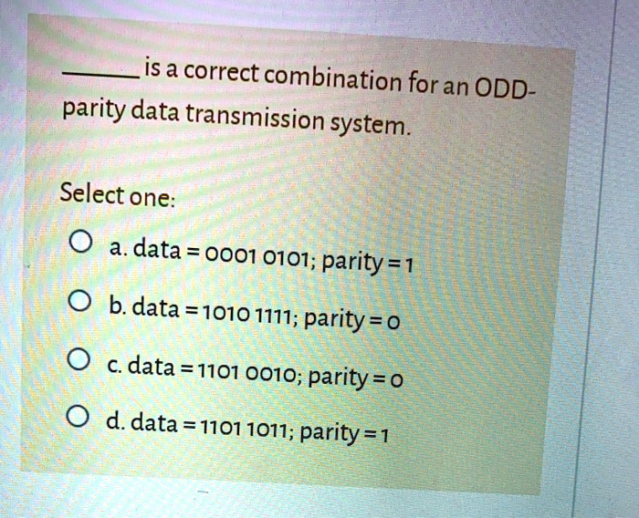 is a correct combination for an ODD-
parity data transmission system.
Select one:
a. data = 0001 0101; parity = 1
b. data = 1010 1111; parity = 0
c. data = 1101 0010; parity = 0
d. data = 1101 1011; parity = 1