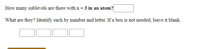 How many sublevels are there with n = 3 in an atom?

What are they? Identify each by number and letter. If a box is not needed, leave it blank.