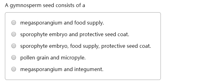 A gymnosperm seed consists of a
megasporangium and food supply.
sporophyte embryo and protective seed coat.
sporophyte embryo, food supply, protective seed coat.
pollen grain and micropyle.
megasporangium and integument.