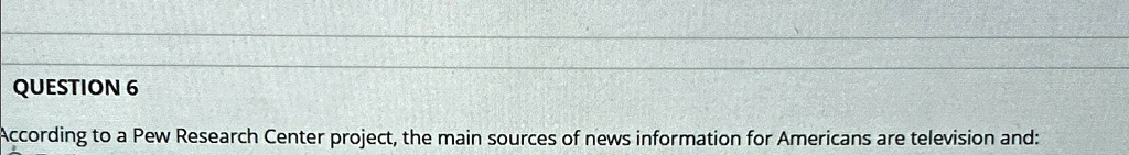 QUESTION 6
According to a Pew Research Center project, the main sources of news information for Americans are television and: