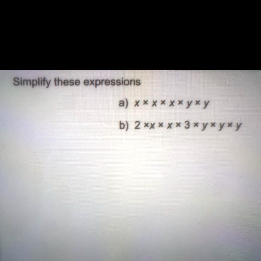 SOLVED: I don't understand this question. Can someone please help? Simplify  these expressions: a) xxxxxxy * y b) 2 * xx * xx * 3 * y * y * y