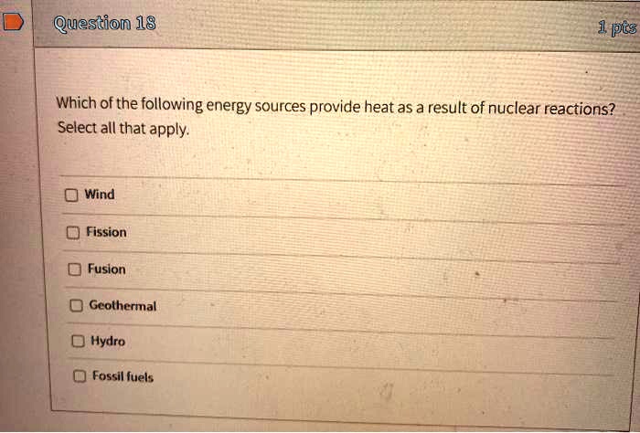 Which of the following energy sources provide heat as a result of nuclear reactions?
Select all that apply.

Wind
Fission
Fusion
Geothermal
Hydro
Fossil fuels