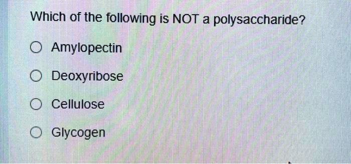 Which of the following is NOT a polysaccharide?
Amylopectin
Deoxyribose
Cellulose
Glycogen