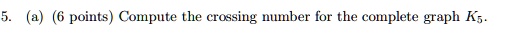 5. (a) (6 points) Compute the crossing number for the complete graph K5.