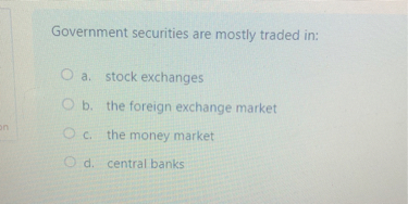 Government securities are mostly traded in:
a. stock exchanges
b. the foreign exchange market
c. the money market
d. central banks