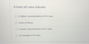 A lower pH value indicates
a higher concentration of H+ ions
none of these
a lower concentration of H+ ions
no change in H+ ions