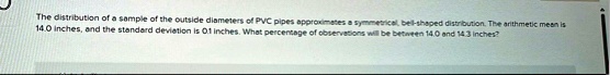 the distribution of a sample of the outside diameters of pvc pipes approximates a symmetrical bell shaped distribution the arithmetic mean is 140 inches and the standard deviation is 01 inch 85696