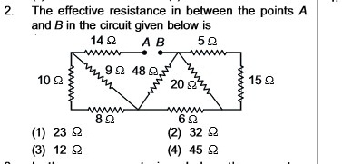2. The effective resistance in between the points A
and B in the circuit given below is
14 Ω
AB
5Ω
9 Ω 48 Ω
10 Ω
20 Ω
15 Ω
8 Ω
(1) 23 Ω
(3) 12 Ω
6 Ω
(2) 32 Ω
(4) 45 Ω