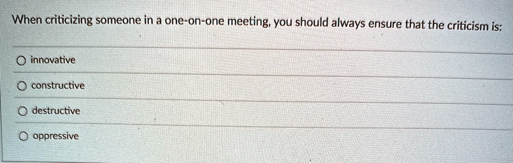 When criticizing someone in a one-on-one meeting, you should always ensure that the criticism is:

? innovative
? constructive
? destructive
? oppressive