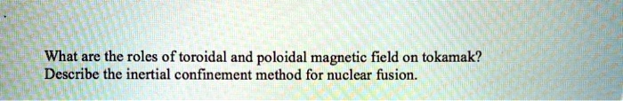 What are the roles of toroidal and poloidal magnetic field on tokamak?
Describe the inertial confinement method for nuclear fusion.